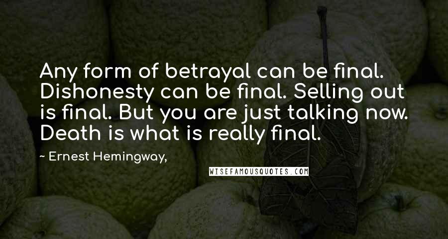 Ernest Hemingway, Quotes: Any form of betrayal can be final. Dishonesty can be final. Selling out is final. But you are just talking now. Death is what is really final.