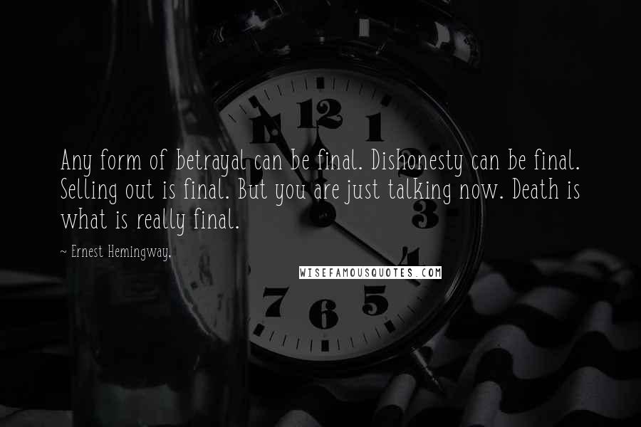 Ernest Hemingway, Quotes: Any form of betrayal can be final. Dishonesty can be final. Selling out is final. But you are just talking now. Death is what is really final.