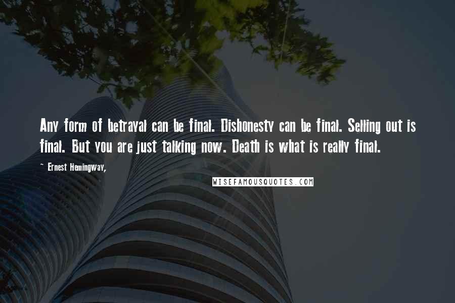 Ernest Hemingway, Quotes: Any form of betrayal can be final. Dishonesty can be final. Selling out is final. But you are just talking now. Death is what is really final.