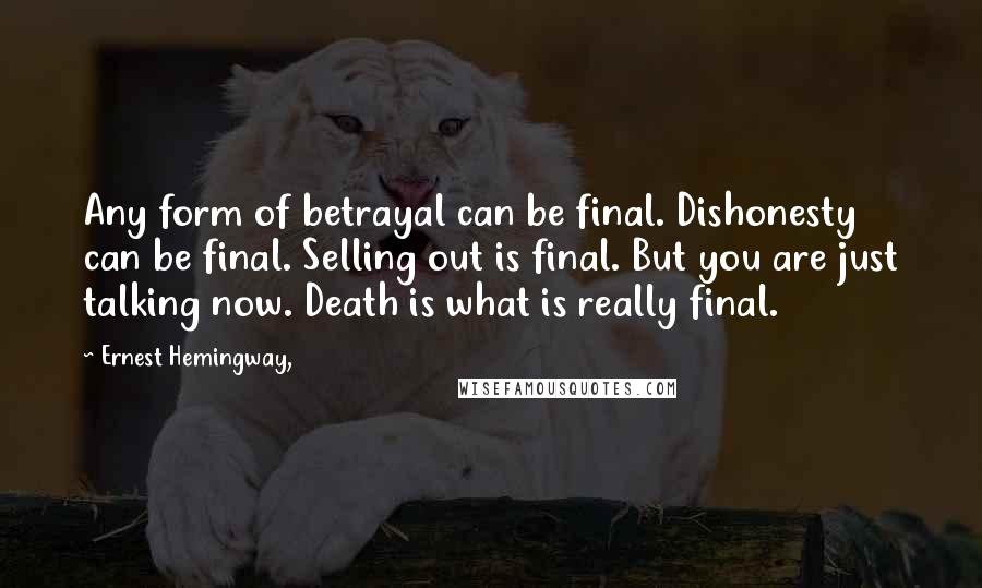 Ernest Hemingway, Quotes: Any form of betrayal can be final. Dishonesty can be final. Selling out is final. But you are just talking now. Death is what is really final.