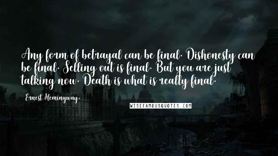 Ernest Hemingway, Quotes: Any form of betrayal can be final. Dishonesty can be final. Selling out is final. But you are just talking now. Death is what is really final.