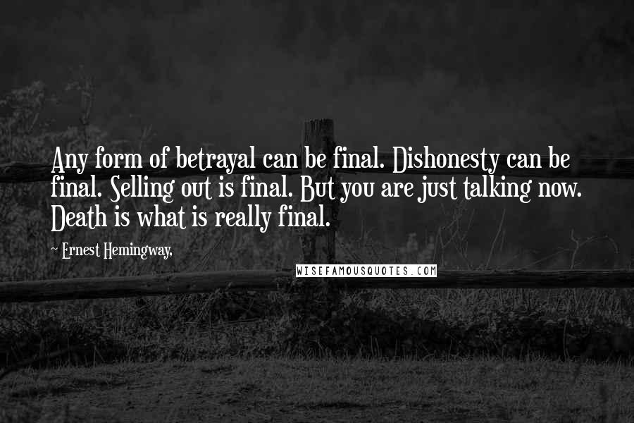 Ernest Hemingway, Quotes: Any form of betrayal can be final. Dishonesty can be final. Selling out is final. But you are just talking now. Death is what is really final.