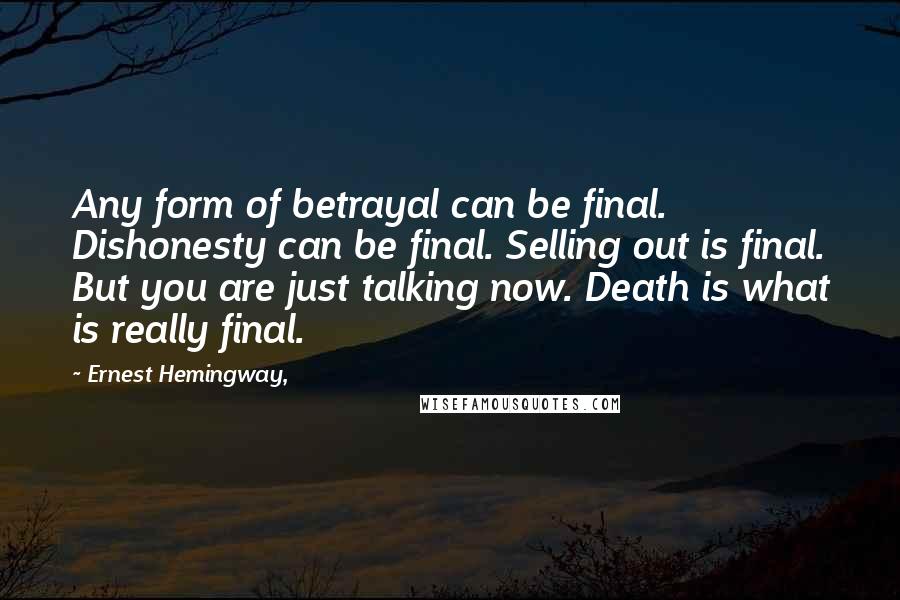 Ernest Hemingway, Quotes: Any form of betrayal can be final. Dishonesty can be final. Selling out is final. But you are just talking now. Death is what is really final.