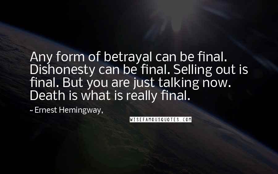 Ernest Hemingway, Quotes: Any form of betrayal can be final. Dishonesty can be final. Selling out is final. But you are just talking now. Death is what is really final.