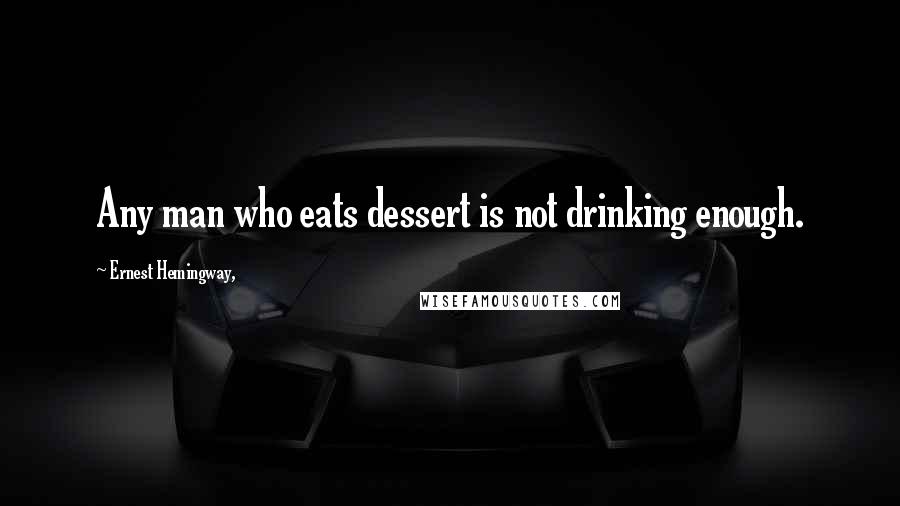 Ernest Hemingway, Quotes: Any man who eats dessert is not drinking enough.