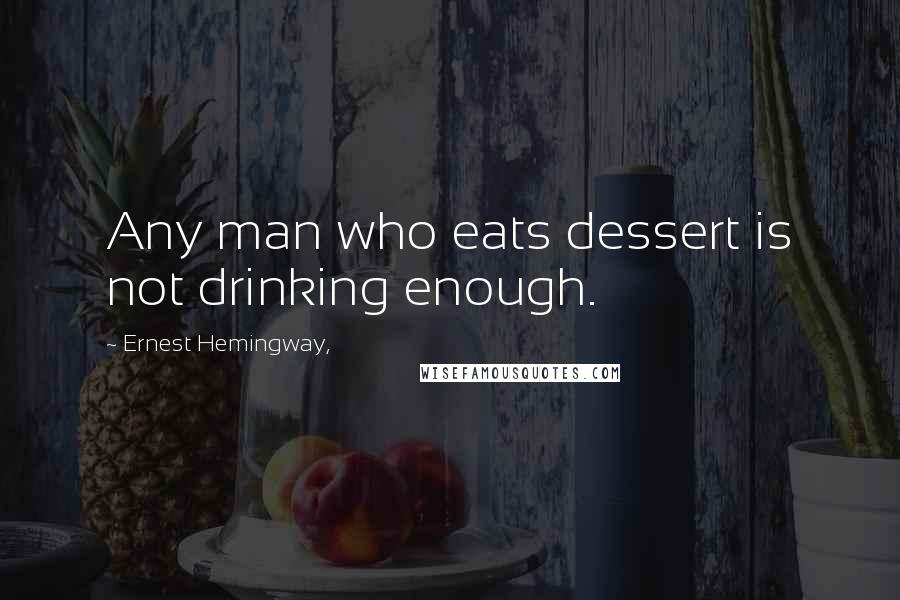 Ernest Hemingway, Quotes: Any man who eats dessert is not drinking enough.