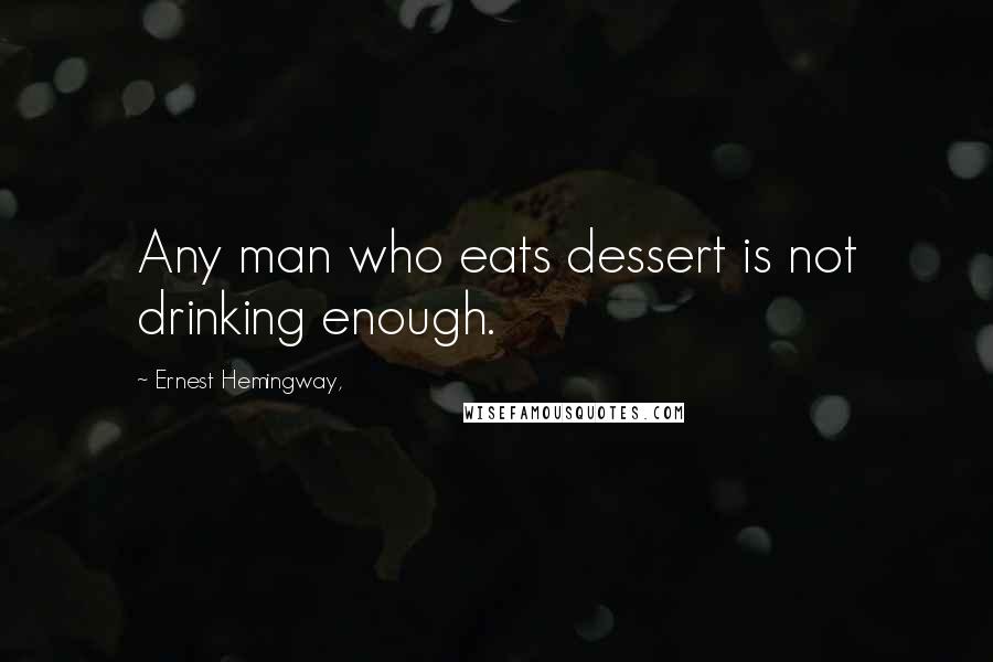 Ernest Hemingway, Quotes: Any man who eats dessert is not drinking enough.