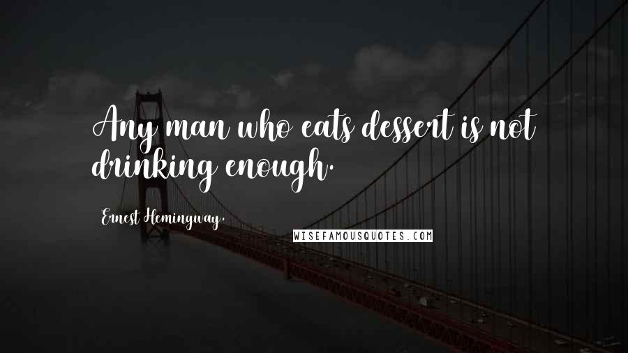 Ernest Hemingway, Quotes: Any man who eats dessert is not drinking enough.