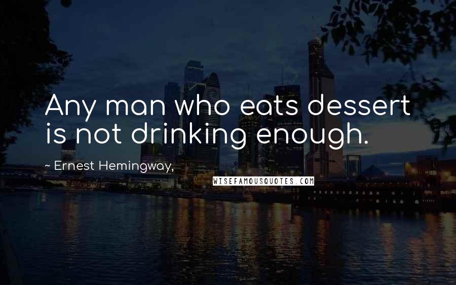 Ernest Hemingway, Quotes: Any man who eats dessert is not drinking enough.