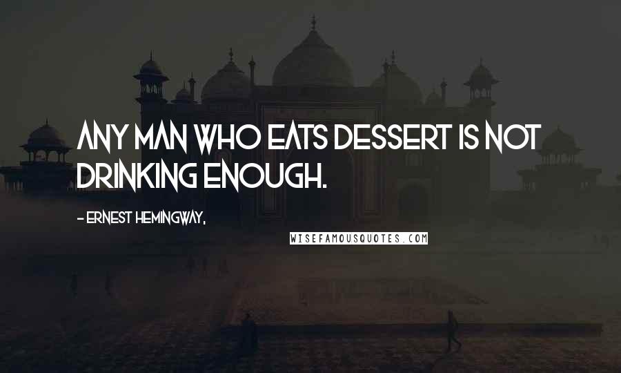 Ernest Hemingway, Quotes: Any man who eats dessert is not drinking enough.