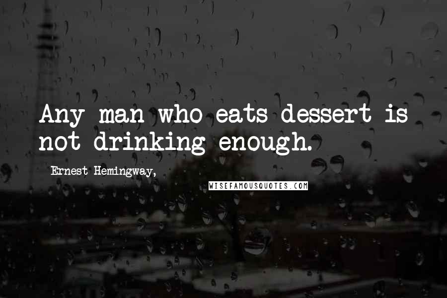 Ernest Hemingway, Quotes: Any man who eats dessert is not drinking enough.