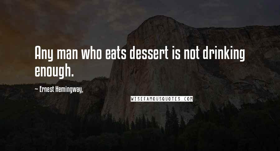 Ernest Hemingway, Quotes: Any man who eats dessert is not drinking enough.