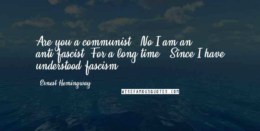 Ernest Hemingway, Quotes: Are you a communist?""No I am an anti-fascist""For a long time?""Since I have understood fascism.