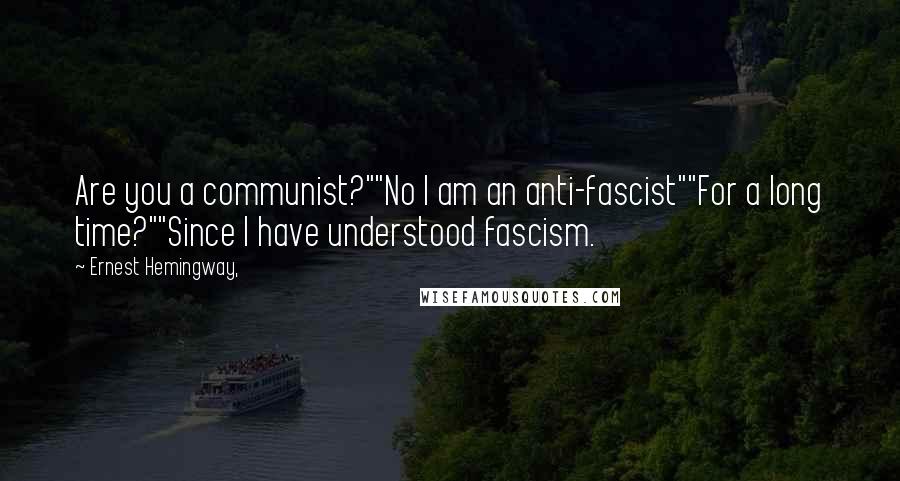 Ernest Hemingway, Quotes: Are you a communist?""No I am an anti-fascist""For a long time?""Since I have understood fascism.