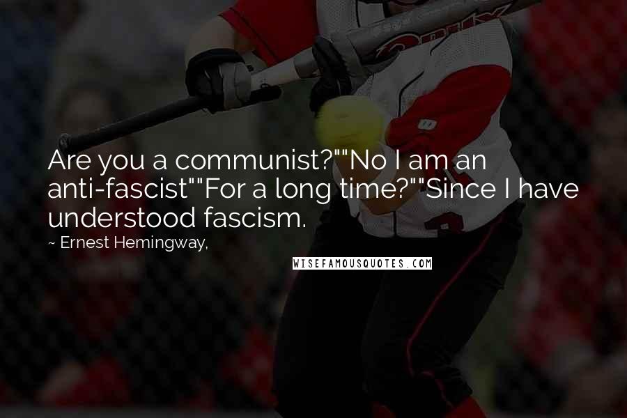 Ernest Hemingway, Quotes: Are you a communist?""No I am an anti-fascist""For a long time?""Since I have understood fascism.