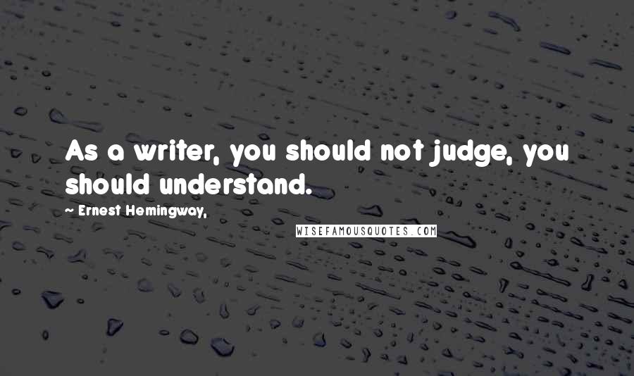 Ernest Hemingway, Quotes: As a writer, you should not judge, you should understand.