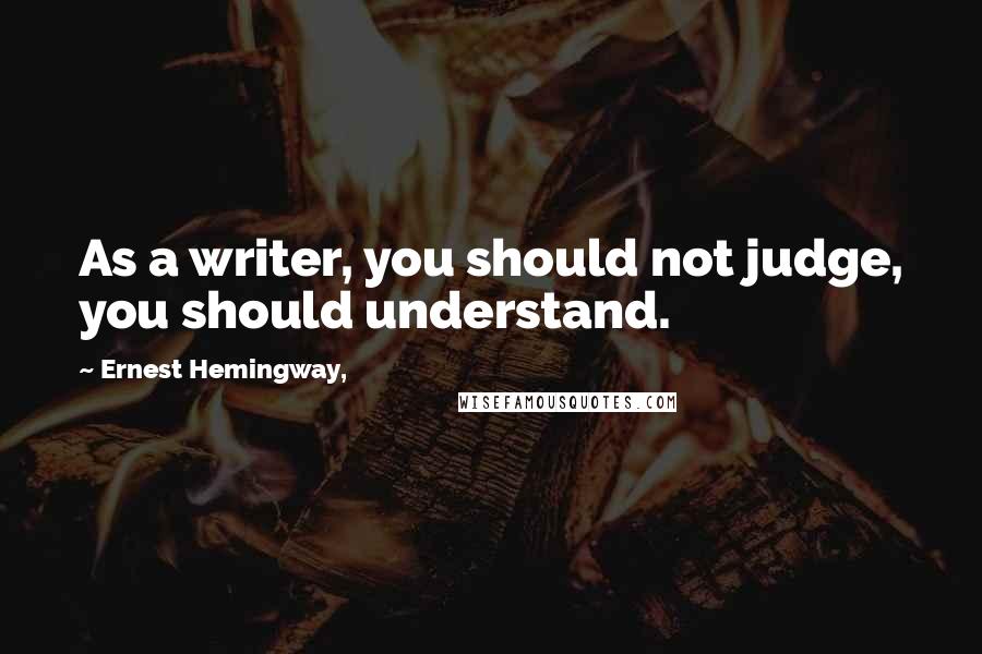 Ernest Hemingway, Quotes: As a writer, you should not judge, you should understand.