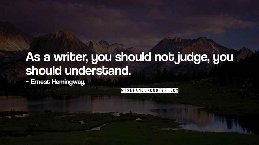 Ernest Hemingway, Quotes: As a writer, you should not judge, you should understand.