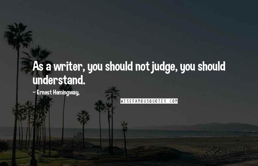 Ernest Hemingway, Quotes: As a writer, you should not judge, you should understand.