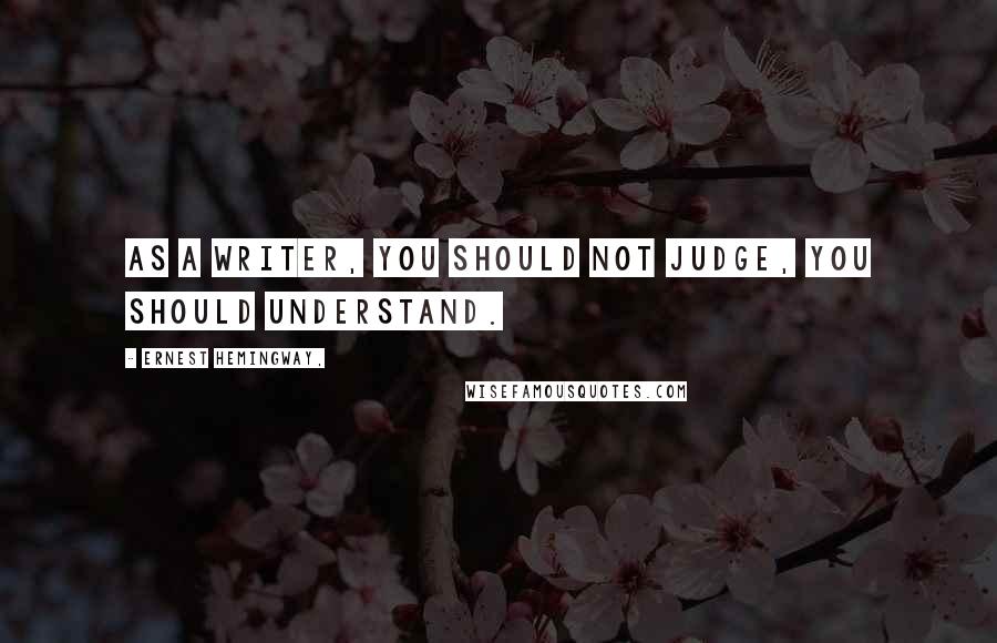 Ernest Hemingway, Quotes: As a writer, you should not judge, you should understand.