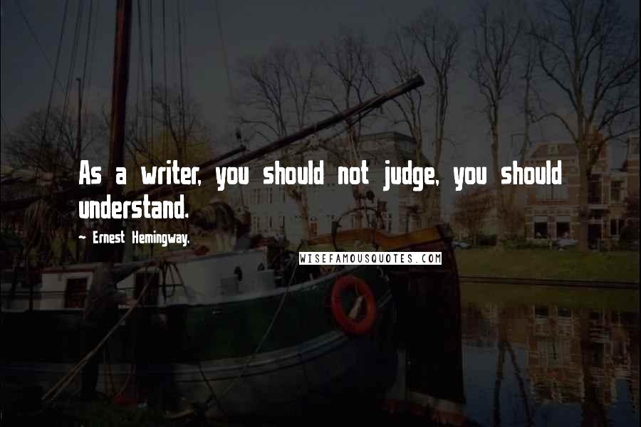 Ernest Hemingway, Quotes: As a writer, you should not judge, you should understand.