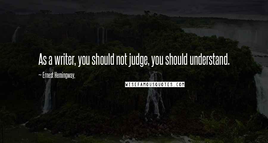 Ernest Hemingway, Quotes: As a writer, you should not judge, you should understand.