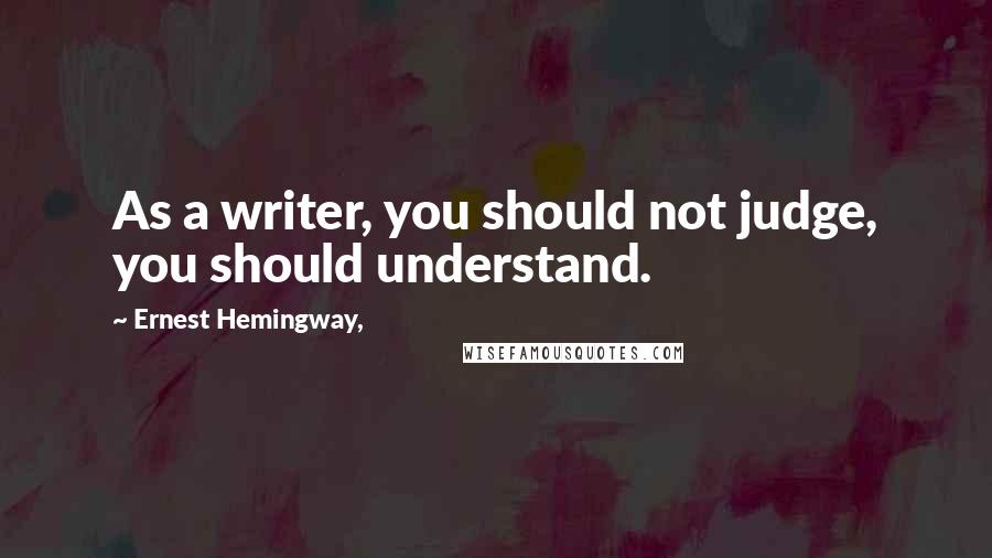 Ernest Hemingway, Quotes: As a writer, you should not judge, you should understand.