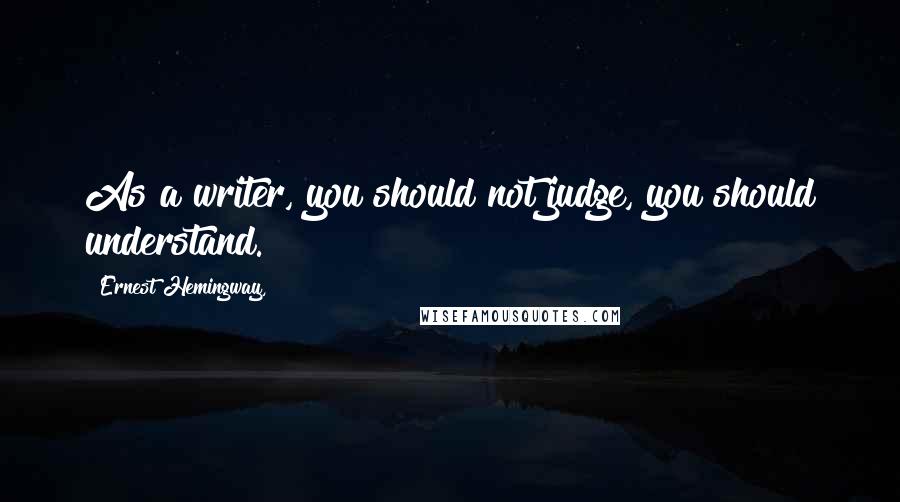 Ernest Hemingway, Quotes: As a writer, you should not judge, you should understand.