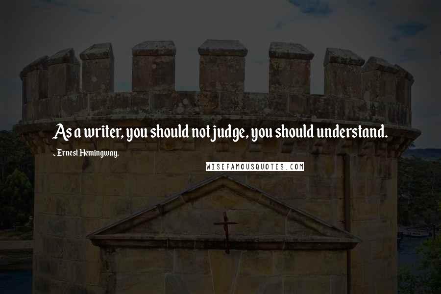 Ernest Hemingway, Quotes: As a writer, you should not judge, you should understand.