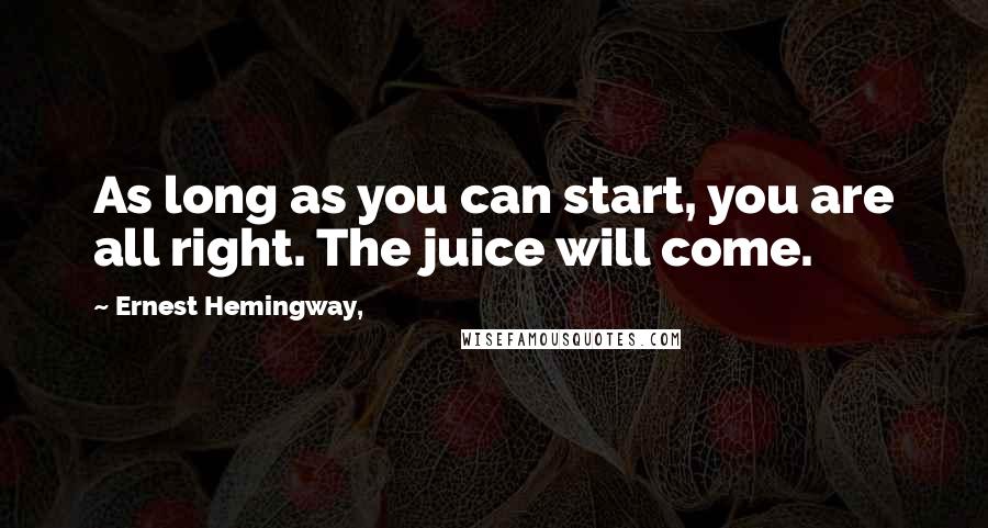 Ernest Hemingway, Quotes: As long as you can start, you are all right. The juice will come.