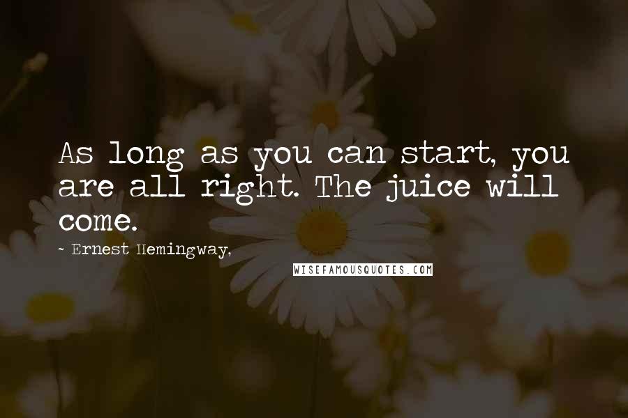 Ernest Hemingway, Quotes: As long as you can start, you are all right. The juice will come.