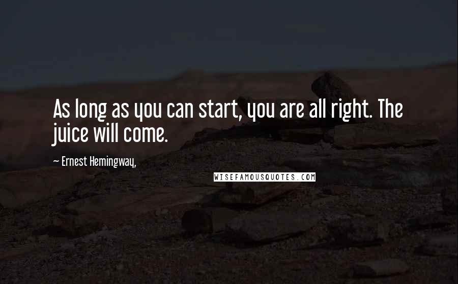 Ernest Hemingway, Quotes: As long as you can start, you are all right. The juice will come.