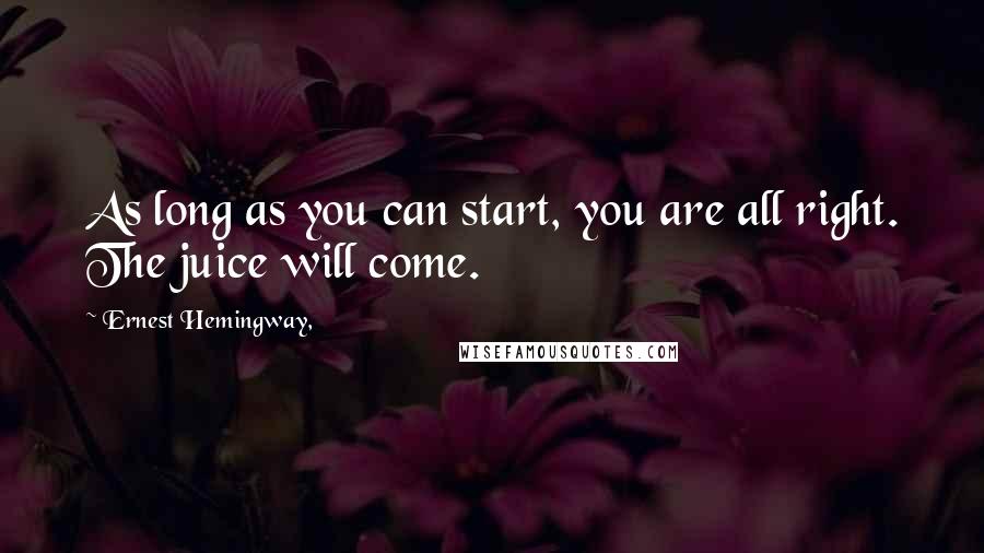 Ernest Hemingway, Quotes: As long as you can start, you are all right. The juice will come.