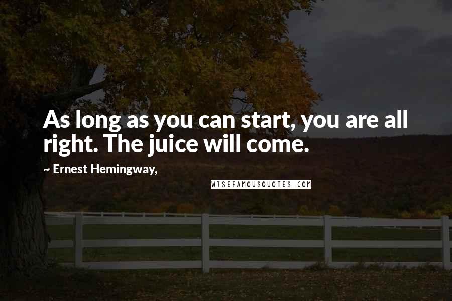 Ernest Hemingway, Quotes: As long as you can start, you are all right. The juice will come.