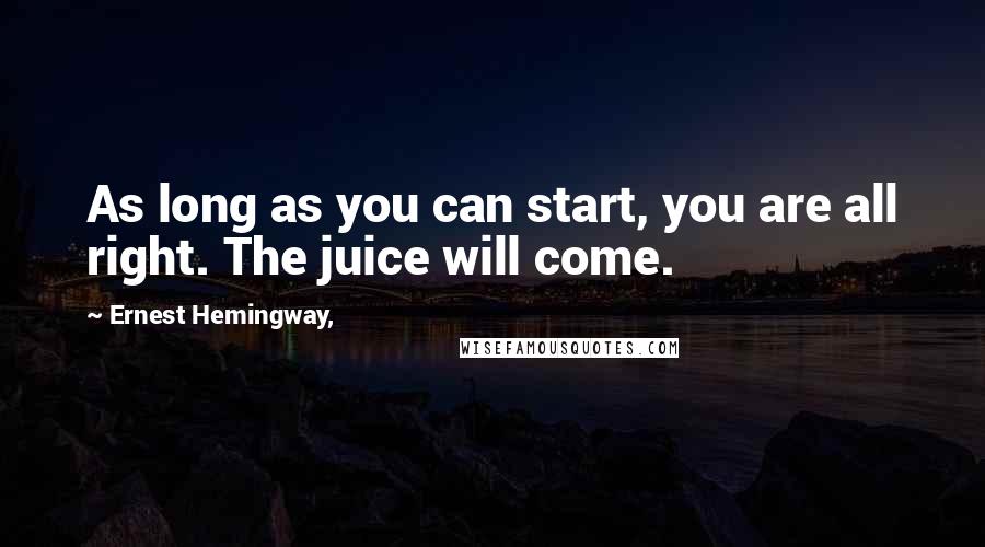 Ernest Hemingway, Quotes: As long as you can start, you are all right. The juice will come.