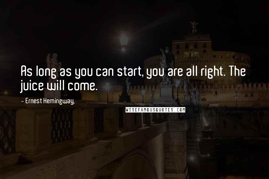 Ernest Hemingway, Quotes: As long as you can start, you are all right. The juice will come.