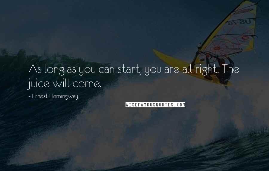 Ernest Hemingway, Quotes: As long as you can start, you are all right. The juice will come.
