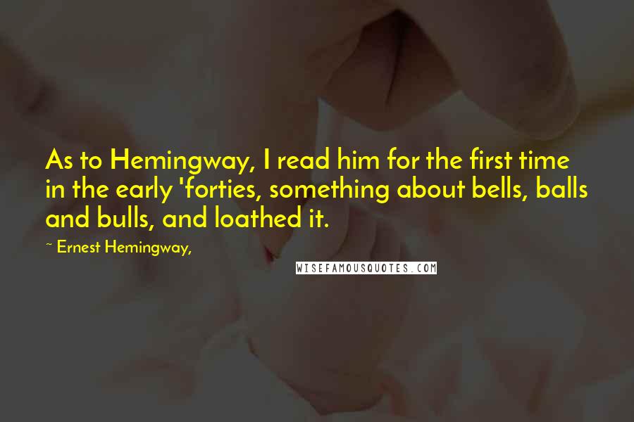Ernest Hemingway, Quotes: As to Hemingway, I read him for the first time in the early 'forties, something about bells, balls and bulls, and loathed it.
