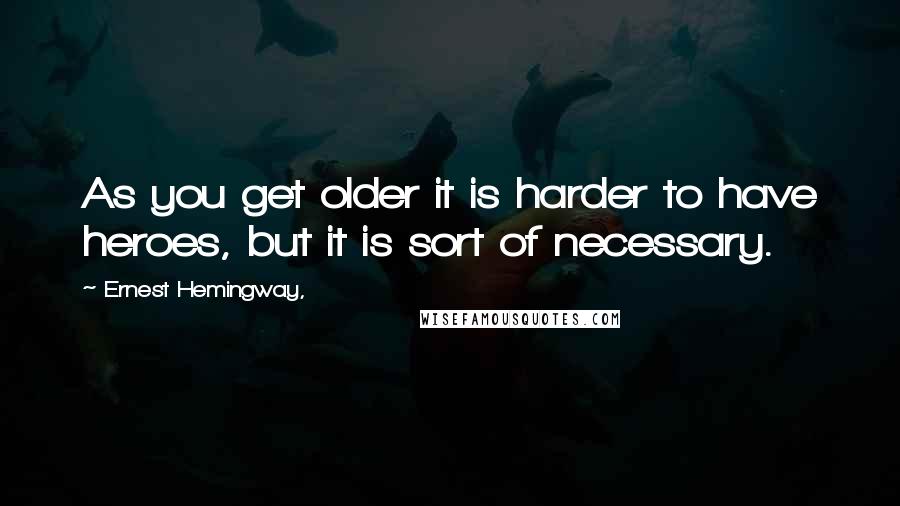 Ernest Hemingway, Quotes: As you get older it is harder to have heroes, but it is sort of necessary.