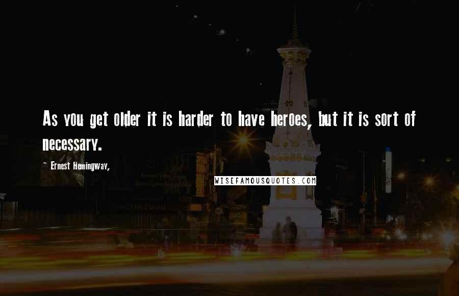 Ernest Hemingway, Quotes: As you get older it is harder to have heroes, but it is sort of necessary.