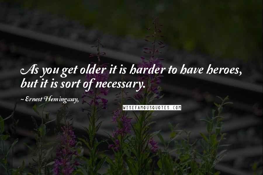 Ernest Hemingway, Quotes: As you get older it is harder to have heroes, but it is sort of necessary.