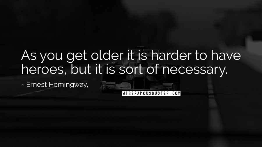 Ernest Hemingway, Quotes: As you get older it is harder to have heroes, but it is sort of necessary.