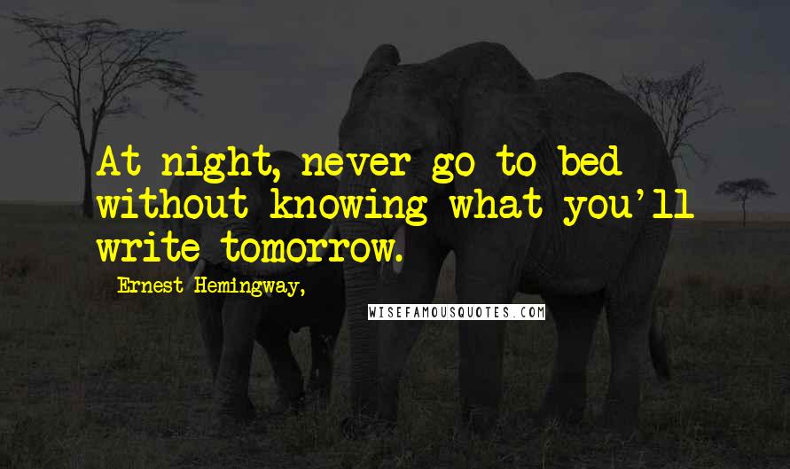 Ernest Hemingway, Quotes: At night, never go to bed without knowing what you'll write tomorrow.