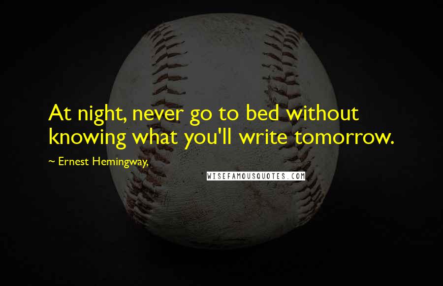 Ernest Hemingway, Quotes: At night, never go to bed without knowing what you'll write tomorrow.