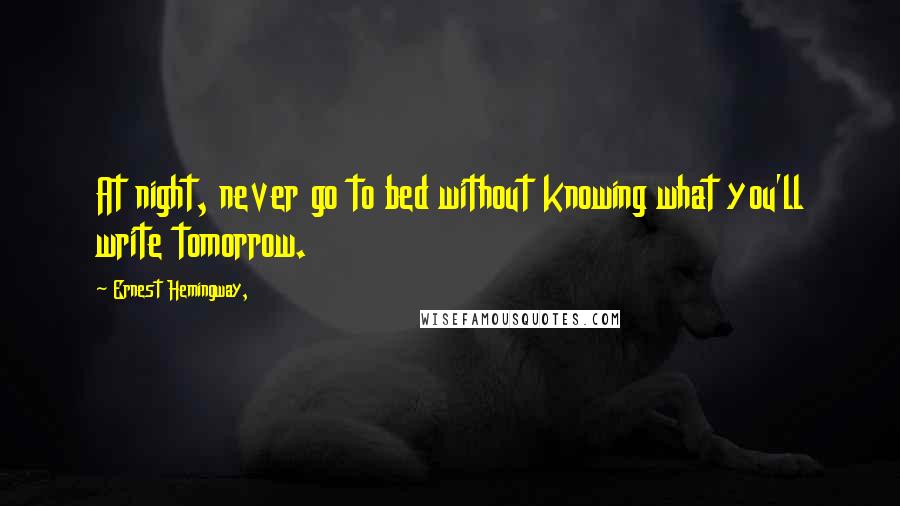 Ernest Hemingway, Quotes: At night, never go to bed without knowing what you'll write tomorrow.