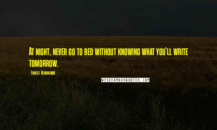 Ernest Hemingway, Quotes: At night, never go to bed without knowing what you'll write tomorrow.