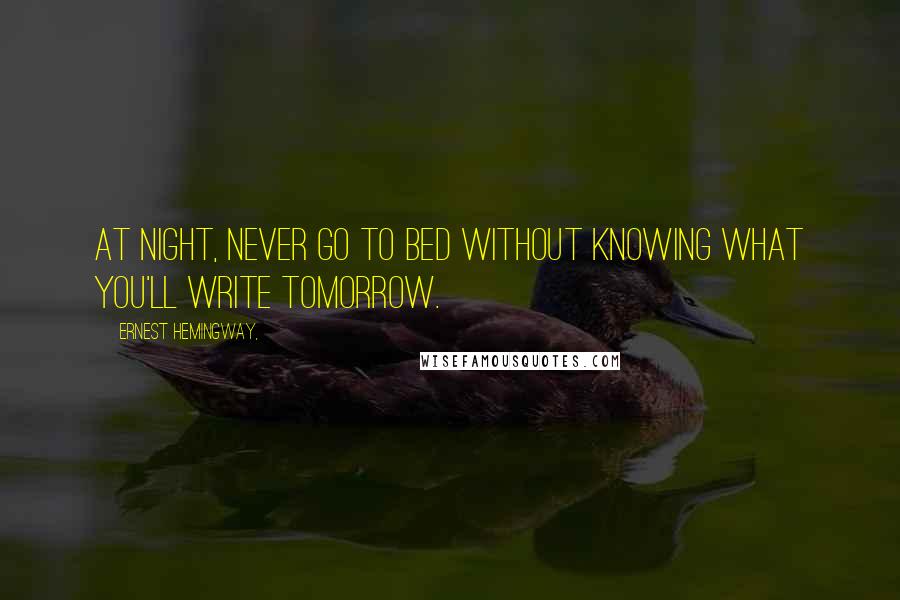 Ernest Hemingway, Quotes: At night, never go to bed without knowing what you'll write tomorrow.