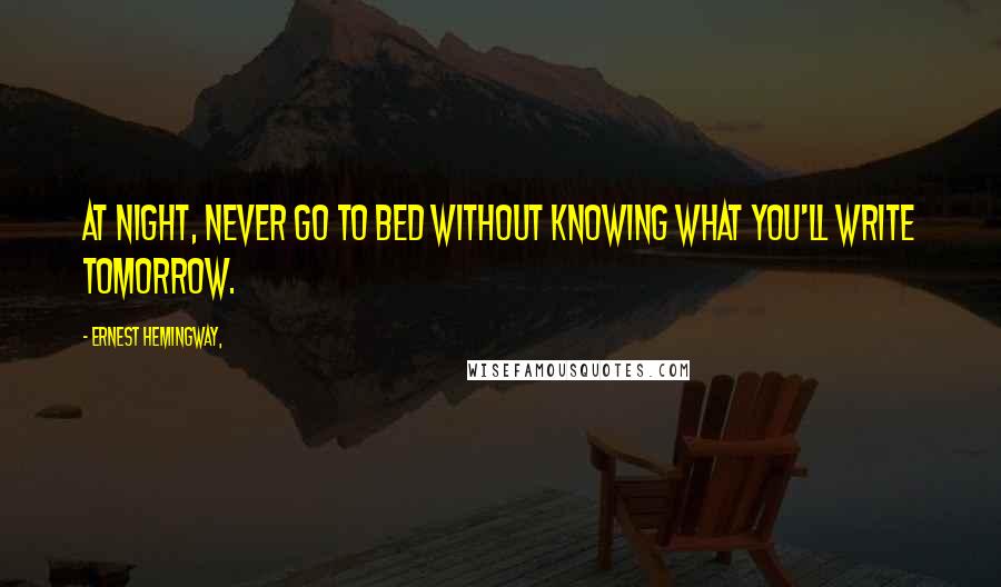 Ernest Hemingway, Quotes: At night, never go to bed without knowing what you'll write tomorrow.