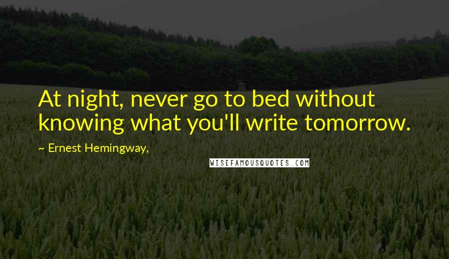Ernest Hemingway, Quotes: At night, never go to bed without knowing what you'll write tomorrow.