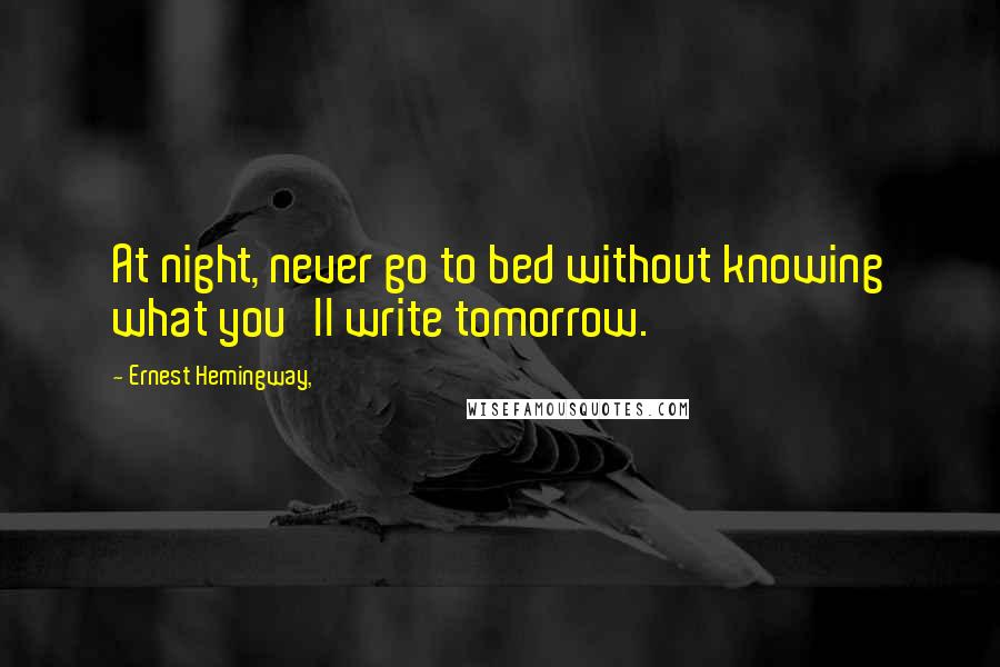 Ernest Hemingway, Quotes: At night, never go to bed without knowing what you'll write tomorrow.